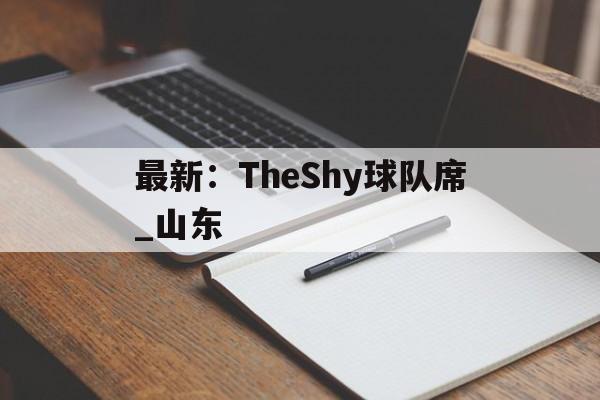 最新:TheShy球队席_山东(英雄联盟theshy现在在哪个战队) 最新:TheShy球队席_山东(英雄联盟theshy现在在哪个战队)