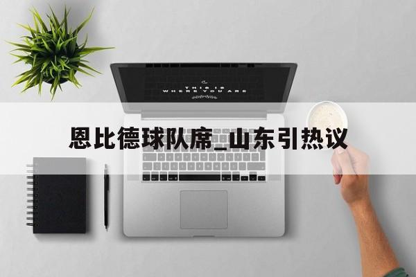 关于恩比德球队席_山东引热议的信息